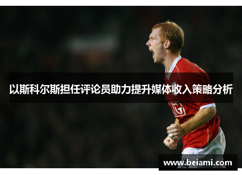 以斯科尔斯担任评论员助力提升媒体收入策略分析