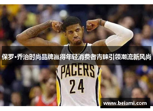 保罗·乔治时尚品牌赢得年轻消费者青睐引领潮流新风尚