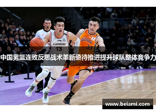中国男篮连败反思战术革新亟待推进提升球队整体竞争力