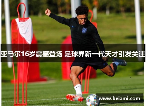 亚马尔16岁震撼登场 足球界新一代天才引发关注