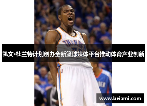 凯文·杜兰特计划创办全新篮球媒体平台推动体育产业创新