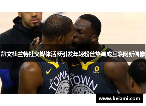 凯文杜兰特社交媒体活跃引发年轻粉丝热潮成互联网新偶像
