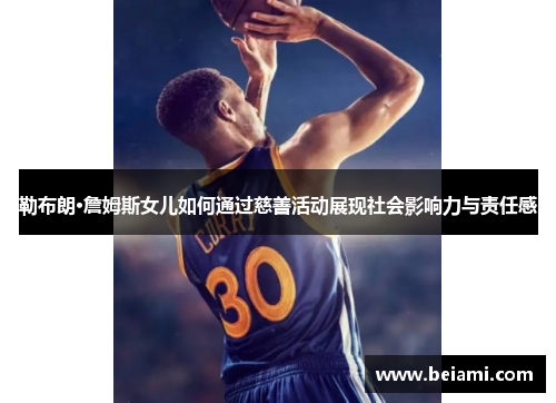 勒布朗·詹姆斯女儿如何通过慈善活动展现社会影响力与责任感