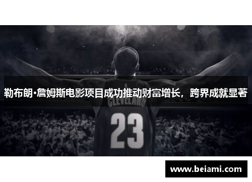 勒布朗·詹姆斯电影项目成功推动财富增长，跨界成就显著