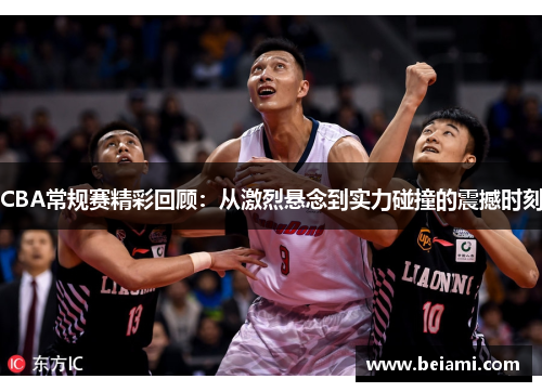 CBA常规赛精彩回顾：从激烈悬念到实力碰撞的震撼时刻