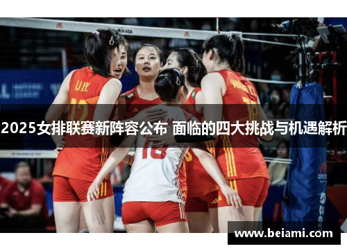 2025女排联赛新阵容公布 面临的四大挑战与机遇解析