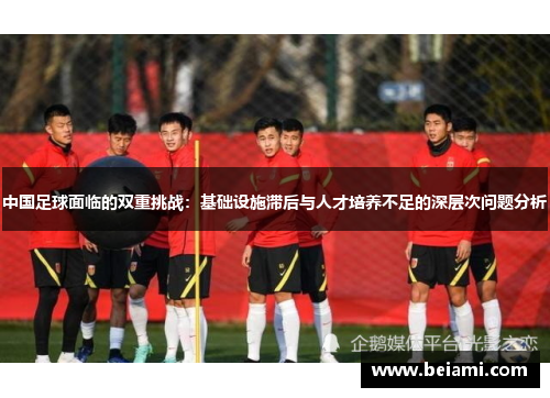 中国足球面临的双重挑战：基础设施滞后与人才培养不足的深层次问题分析
