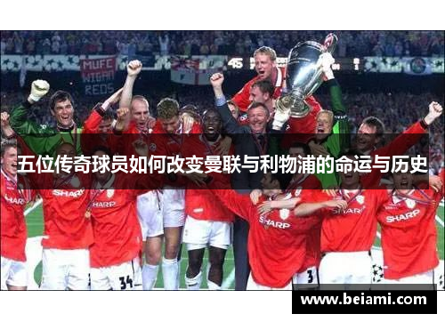 五位传奇球员如何改变曼联与利物浦的命运与历史