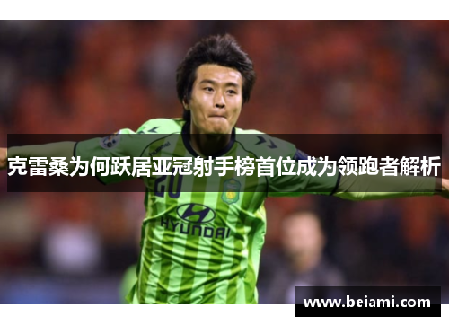 克雷桑为何跃居亚冠射手榜首位成为领跑者解析