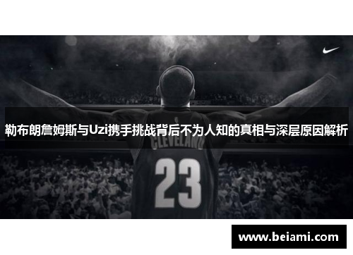 勒布朗詹姆斯与Uzi携手挑战背后不为人知的真相与深层原因解析