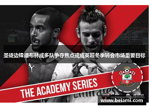 圣徒边锋迪布林成多队争夺焦点或成英超冬季转会市场重要目标