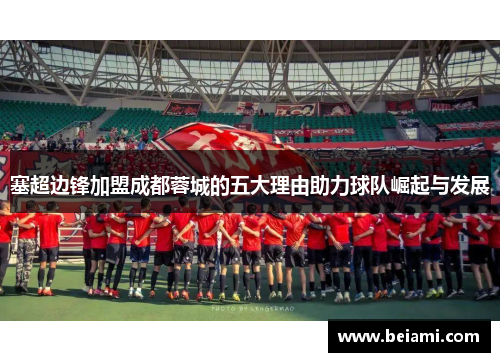 塞超边锋加盟成都蓉城的五大理由助力球队崛起与发展