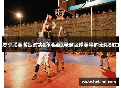 夏季联赛激烈对决瞬间回顾展现篮球赛事的无限魅力