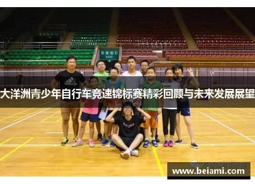 大洋洲青少年自行车竞速锦标赛精彩回顾与未来发展展望