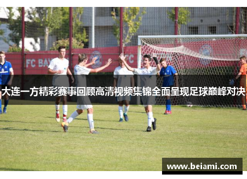 大连一方精彩赛事回顾高清视频集锦全面呈现足球巅峰对决