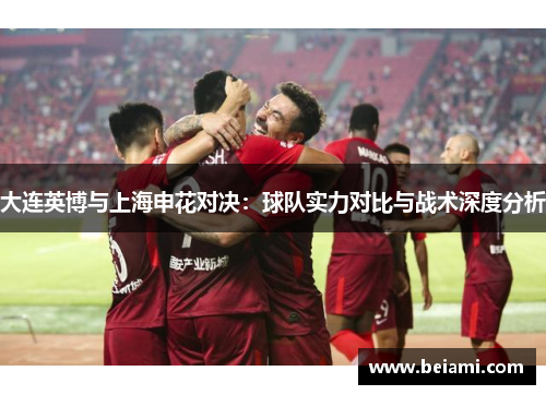 大连英博与上海申花对决：球队实力对比与战术深度分析