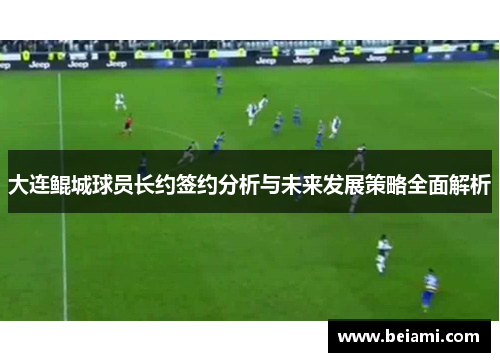 大连鲲城球员长约签约分析与未来发展策略全面解析
