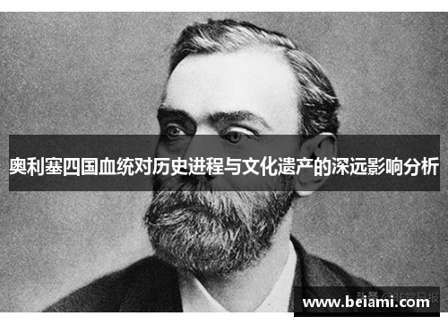 奥利塞四国血统对历史进程与文化遗产的深远影响分析