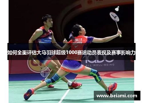 如何全面评估大马羽球超级1000赛运动员表现及赛事影响力