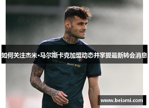 如何关注杰米·马尔斯卡克加盟动态并掌握最新转会消息