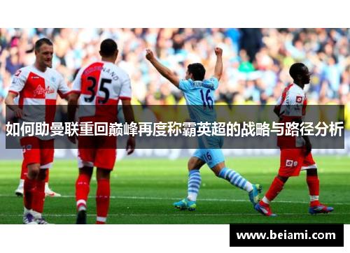 如何助曼联重回巅峰再度称霸英超的战略与路径分析