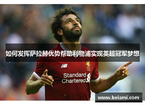 如何发挥萨拉赫优势帮助利物浦实现英超冠军梦想