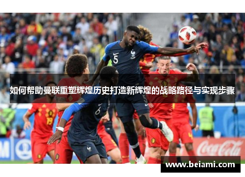 如何帮助曼联重塑辉煌历史打造新辉煌的战略路径与实现步骤