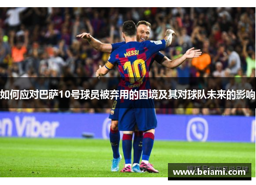 如何应对巴萨10号球员被弃用的困境及其对球队未来的影响