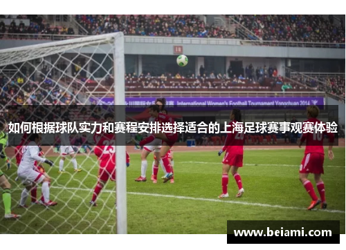 如何根据球队实力和赛程安排选择适合的上海足球赛事观赛体验