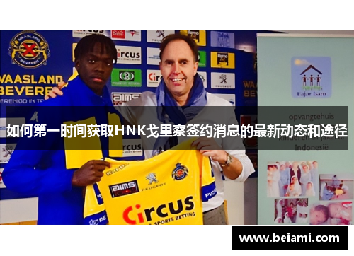 如何第一时间获取HNK戈里察签约消息的最新动态和途径