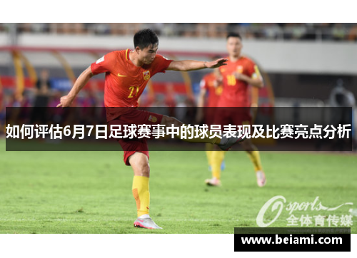 如何评估6月7日足球赛事中的球员表现及比赛亮点分析