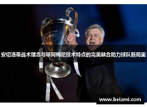 安切洛蒂战术理念与琼阿梅尼技术特点的完美融合助力球队新局面