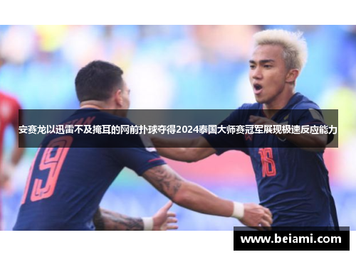 安赛龙以迅雷不及掩耳的网前扑球夺得2024泰国大师赛冠军展现极速反应能力