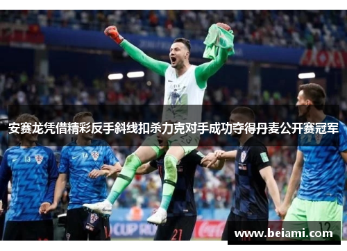 安赛龙凭借精彩反手斜线扣杀力克对手成功夺得丹麦公开赛冠军