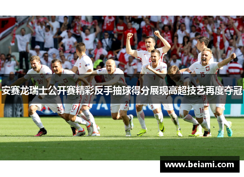 安赛龙瑞士公开赛精彩反手抽球得分展现高超技艺再度夺冠