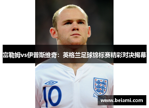 富勒姆vs伊普斯维奇：英格兰足球锦标赛精彩对决揭幕