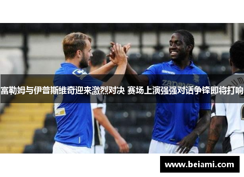 富勒姆与伊普斯维奇迎来激烈对决 赛场上演强强对话争锋即将打响