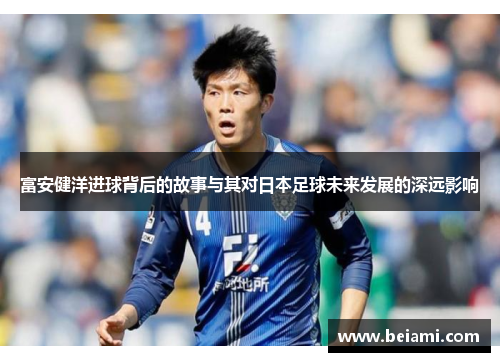 富安健洋进球背后的故事与其对日本足球未来发展的深远影响