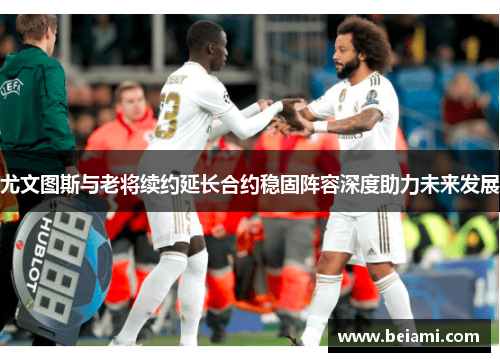 尤文图斯与老将续约延长合约稳固阵容深度助力未来发展