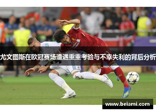 尤文图斯在欧冠赛场遭遇重重考验与不幸失利的背后分析