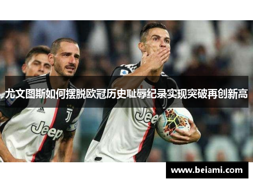 尤文图斯如何摆脱欧冠历史耻辱纪录实现突破再创新高