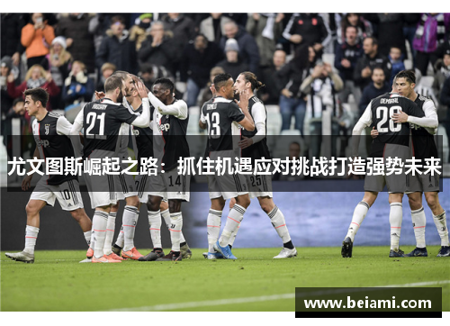 尤文图斯崛起之路：抓住机遇应对挑战打造强势未来