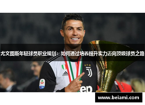 尤文图斯年轻球员职业规划：如何通过培养提升实力迈向顶级球员之路