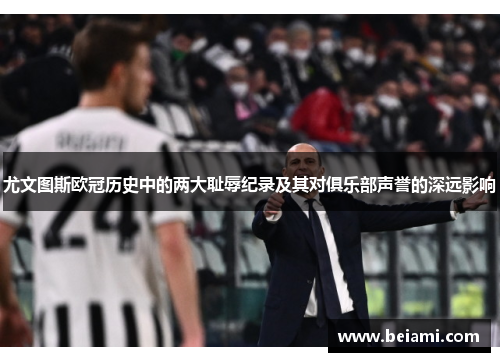 尤文图斯欧冠历史中的两大耻辱纪录及其对俱乐部声誉的深远影响