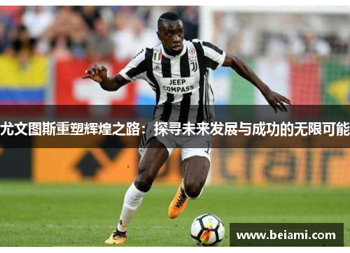 尤文图斯重塑辉煌之路：探寻未来发展与成功的无限可能