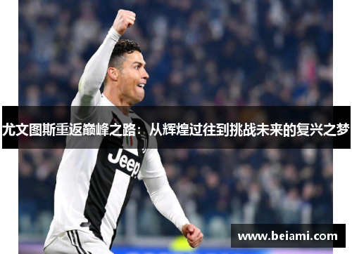 尤文图斯重返巅峰之路：从辉煌过往到挑战未来的复兴之梦