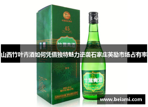 山西竹叶青酒如何凭借独特魅力逆袭石家庄英励市场占有率