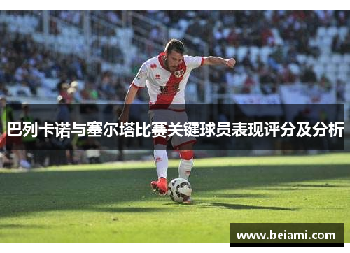 巴列卡诺与塞尔塔比赛关键球员表现评分及分析