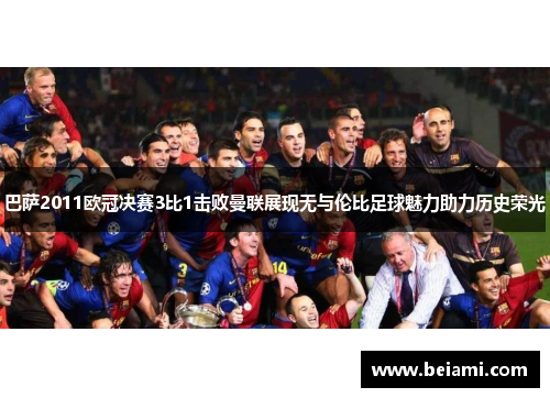 巴萨2011欧冠决赛3比1击败曼联展现无与伦比足球魅力助力历史荣光