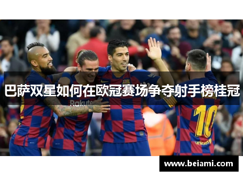巴萨双星如何在欧冠赛场争夺射手榜桂冠